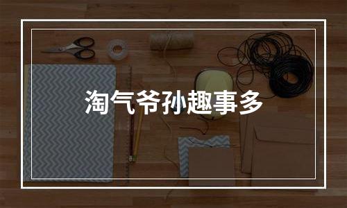 淘气爷孙趣事多