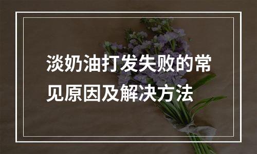 淡奶油打发失败的常见原因及解决方法