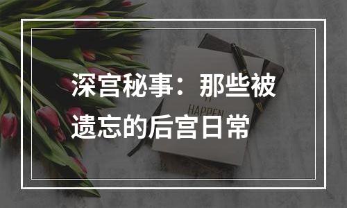 深宫秘事：那些被遗忘的后宫日常