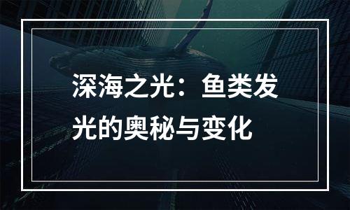 深海之光：鱼类发光的奥秘与变化
