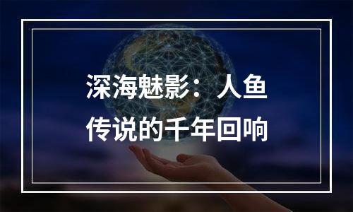 深海魅影：人鱼传说的千年回响