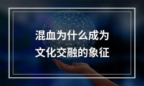 混血为什么成为文化交融的象征