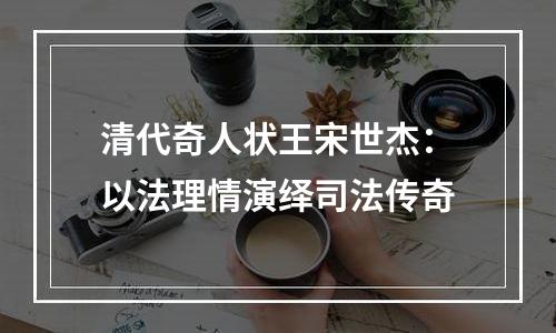 清代奇人状王宋世杰：以法理情演绎司法传奇