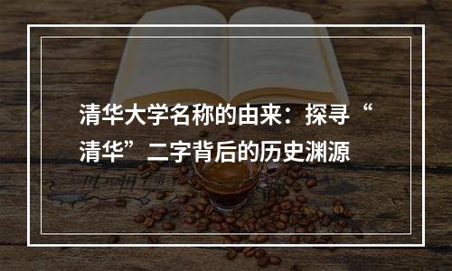 清华大学名称的由来：探寻“清华”二字背后的历史渊源