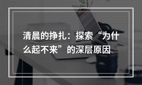 清晨的挣扎：探索“为什么起不来”的深层原因