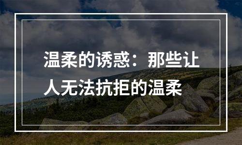 温柔的诱惑：那些让人无法抗拒的温柔