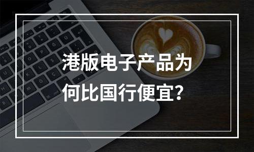 港版电子产品为何比国行便宜？