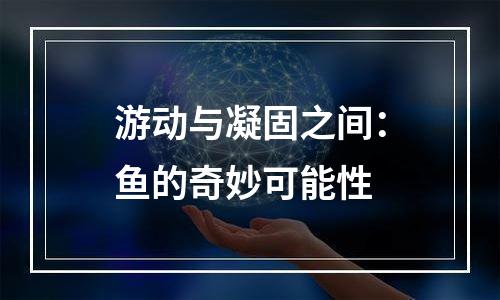 游动与凝固之间：鱼的奇妙可能性