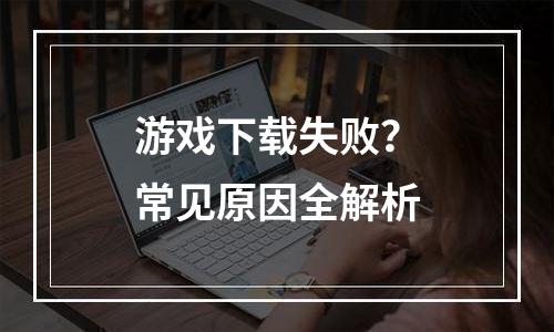 游戏下载失败？常见原因全解析