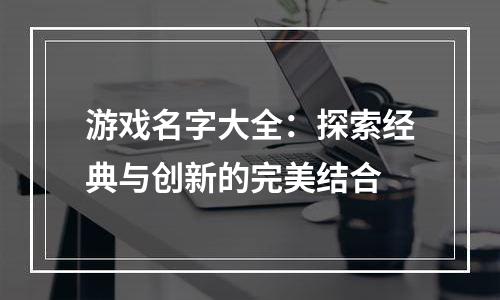 游戏名字大全：探索经典与创新的完美结合
