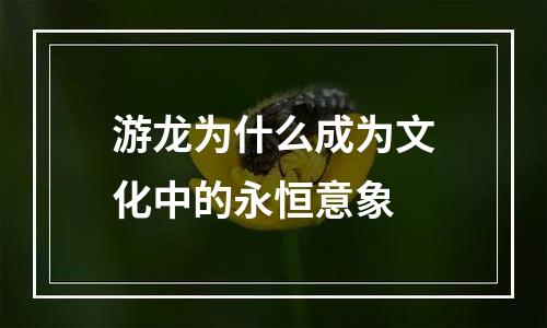 游龙为什么成为文化中的永恒意象