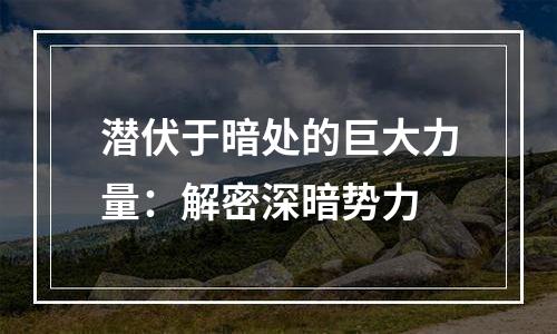 潜伏于暗处的巨大力量：解密深暗势力