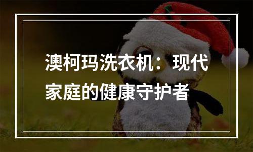 澳柯玛洗衣机：现代家庭的健康守护者