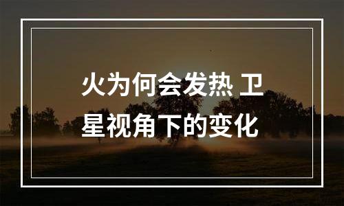 火为何会发热 卫星视角下的变化