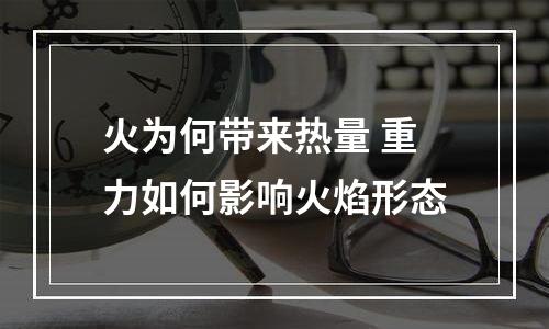 火为何带来热量 重力如何影响火焰形态