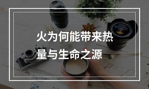 火为何能带来热量与生命之源