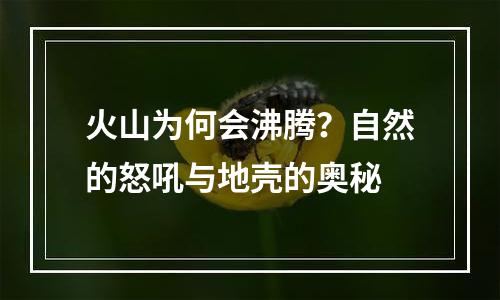 火山为何会沸腾？自然的怒吼与地壳的奥秘