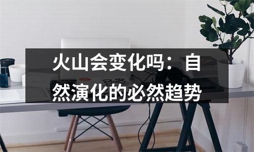 火山会变化吗：自然演化的必然趋势