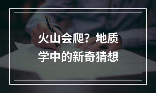 火山会爬？地质学中的新奇猜想