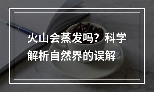 火山会蒸发吗？科学解析自然界的误解