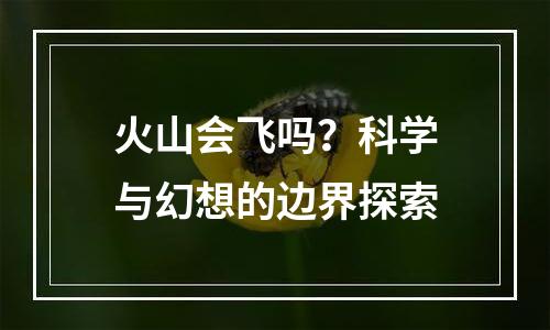 火山会飞吗？科学与幻想的边界探索