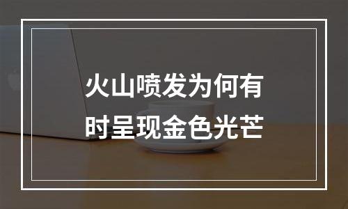 火山喷发为何有时呈现金色光芒