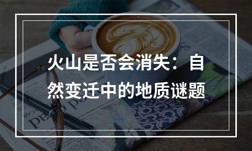 火山是否会消失：自然变迁中的地质谜题