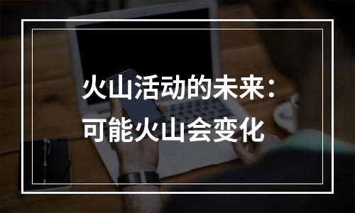 火山活动的未来：可能火山会变化