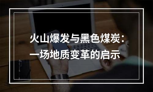 火山爆发与黑色煤炭：一场地质变革的启示