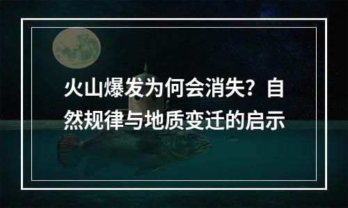 火山爆发为何会消失？自然规律与地质变迁的启示