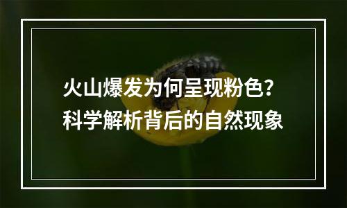 火山爆发为何呈现粉色？科学解析背后的自然现象