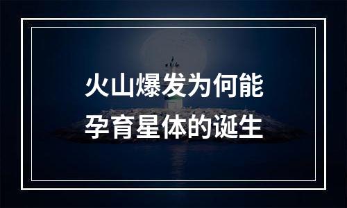 火山爆发为何能孕育星体的诞生