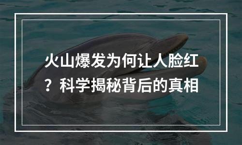 火山爆发为何让人脸红？科学揭秘背后的真相