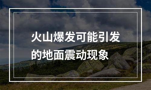 火山爆发可能引发的地面震动现象