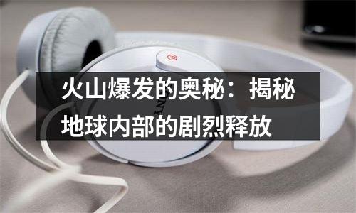 火山爆发的奥秘：揭秘地球内部的剧烈释放