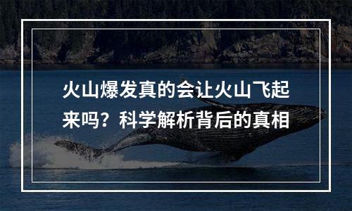 火山爆发真的会让火山飞起来吗？科学解析背后的真相