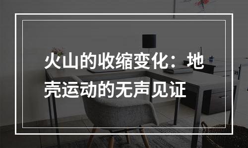 火山的收缩变化：地壳运动的无声见证