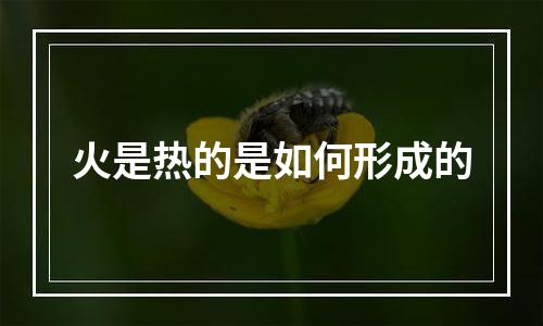 火是热的是如何形成的