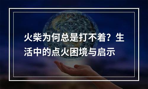 火柴为何总是打不着？生活中的点火困境与启示