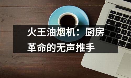 火王油烟机：厨房革命的无声推手