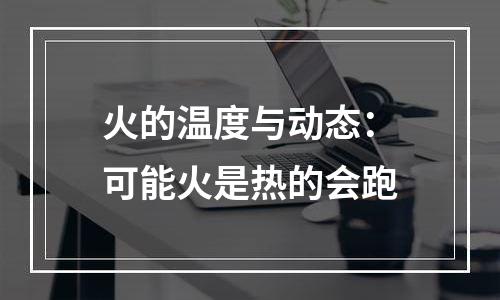 火的温度与动态：可能火是热的会跑