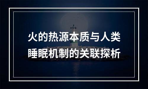 火的热源本质与人类睡眠机制的关联探析