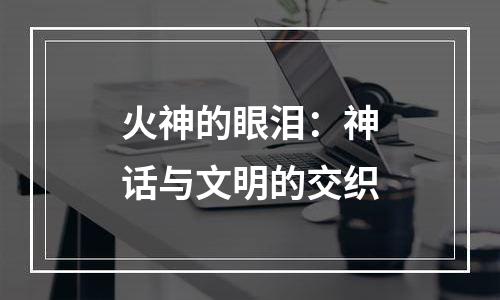 火神的眼泪：神话与文明的交织