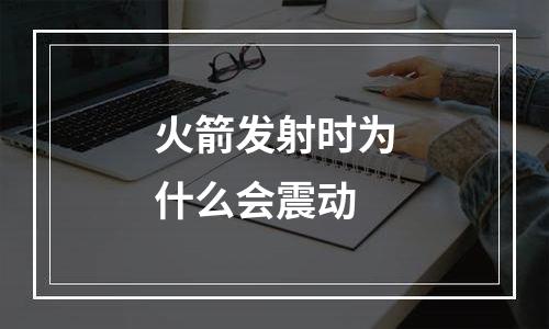 火箭发射时为什么会震动