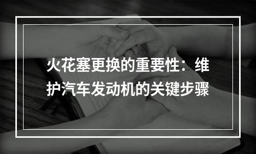 火花塞更换的重要性：维护汽车发动机的关键步骤
