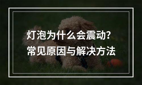 灯泡为什么会震动？常见原因与解决方法