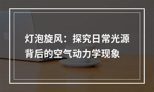 灯泡旋风：探究日常光源背后的空气动力学现象