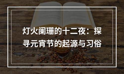 灯火阑珊的十二夜：探寻元宵节的起源与习俗