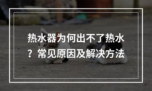 热水器为何出不了热水？常见原因及解决方法