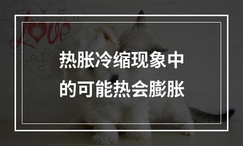 热胀冷缩现象中的可能热会膨胀